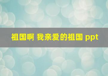 祖国啊 我亲爱的祖国 ppt